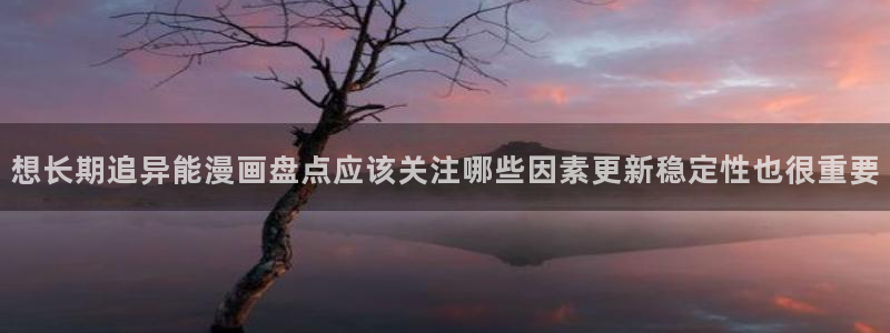 羞羞漫画都市漫画:想长期追异能漫画盘点应该关注哪些因素更新稳定性也很重要