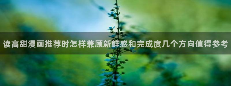 羞羞漫画热门连载漫画:读高甜漫画推荐时怎样兼顾新鲜感和完成度几个方向值得参考