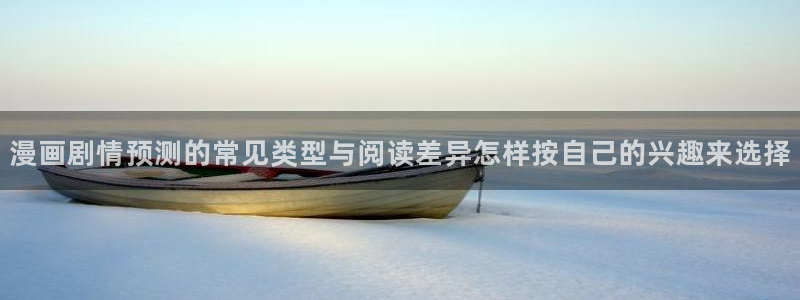 羞羞漫画国产漫画:漫画剧情预测的常见类型与阅读差异怎样按自己的兴趣来选择
