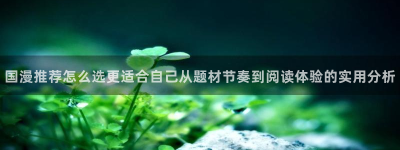 羞羞漫画收藏榜:国漫推荐怎么选更适合自己从题材节奏到阅读体验的实用分析