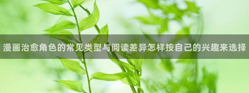 羞羞漫画在线入口:漫画治愈角色的常见类型与阅读差异怎样按自己的兴趣来选择