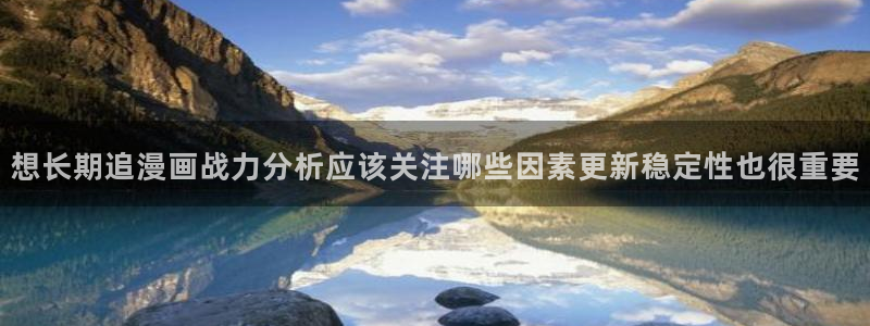 羞羞漫画免费网站:想长期追漫画战力分析应该关注哪些因素更新稳定性也很重要