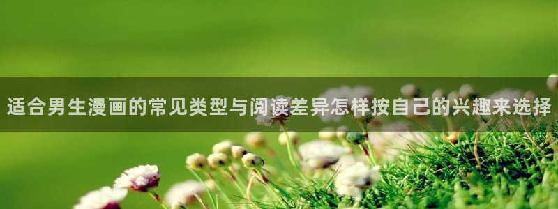 羞羞漫画阅读网站:适合男生漫画的常见类型与阅读差异怎样按自己的兴趣来选择