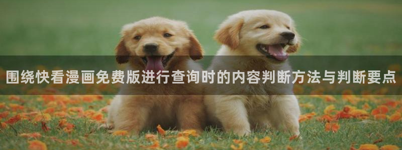 羞羞漫画国漫推荐:围绕快看漫画免费版进行查询时的内容判断方法与判断要点