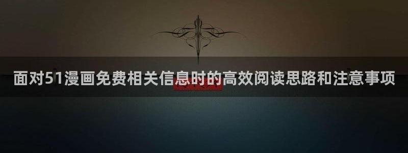 羞羞漫画热门漫画推荐:面对51漫画免费相关信息时的高效阅读思路和注意事项